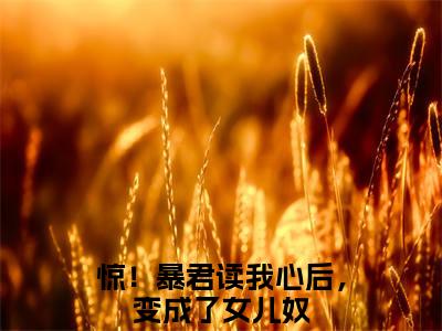 晚晚惊！暴君读我心后，变成了女儿奴免费小说 惊！暴君读我心后，变成了女儿奴全文无弹窗完整版阅读