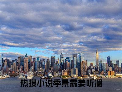 热文（季景霖姜听澜）美文阅读_热门小说主人公是（季景霖姜听澜）最新章节限时观看_笔趣阁