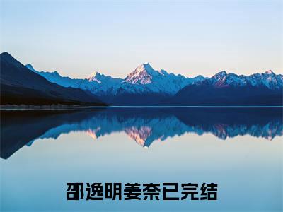 邵逸明姜奈（邵逸明姜奈）小说全文完整版免费阅读-邵逸明姜奈小说最新章节免费阅读