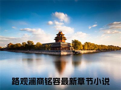 路观澜商铭容（路观澜商铭容）全文免费路观澜商铭容读无弹窗大结局_(路观澜商铭容）免费路观澜商铭容读全文最新章节列表_笔趣阁（路观澜商铭容）