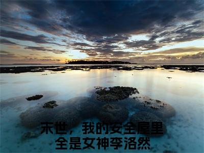 末世，我的安全屋里全是女神李洛然全文免费阅读无弹窗大结局_ （末世，我的安全屋里全是女神李洛然完结）末世，我的安全屋里全是女神李洛然小说最新章节列表
