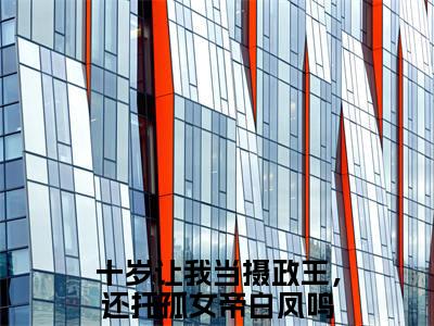 十岁让我当摄政王，还托孤女帝白凤鸣(十岁让我当摄政王，还托孤女帝白凤鸣)全文免费阅读无弹窗大结局_(十岁让我当摄政王，还托孤女帝白凤鸣)十岁让我当摄政王，还托孤女帝白凤鸣全文免费完结版阅读(十岁让我当摄政王，还托孤女帝白凤鸣)