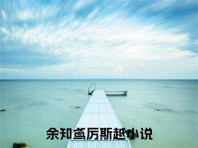 余知鸢厉斯越今日更新小说去哪里看 余知鸢厉斯越在线阅读全文