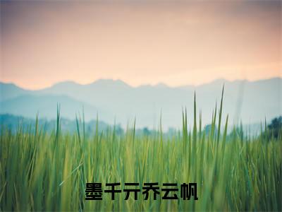 墨千亓乔云帆（墨千亓乔云帆）精彩热门小说_（墨千亓乔云帆）最新章节列表_笔趣阁