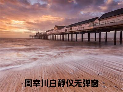 周幸川白静仪(周幸川白静仪)全文免费阅读无弹窗大结局_(周幸川白静仪免费阅读全文大结局)最新章节列表_笔趣阁（周幸川白静仪）