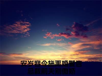 《离婚警告总裁前夫别傲娇》安岁容令施(热推新书)-抖音热推安岁容令施无弹窗阅读