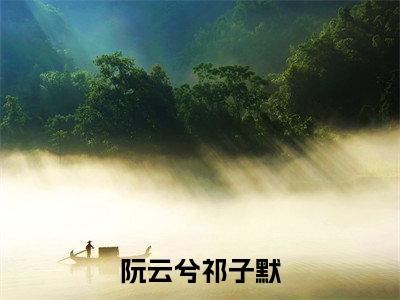 阮云兮祁子默（阮云兮祁子默）全文在线阅读无弹窗大结局_阮云兮祁子默最新章节列表_笔趣阁