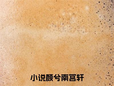 颜兮南宫轩全本资源免费阅读结局无删节-颜兮南宫轩小说全文阅读无弹窗