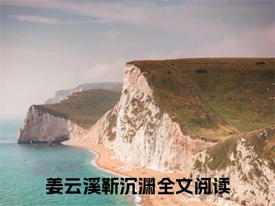 姜云溪靳沉渊(姜云溪靳沉渊)全文免费阅读无弹窗大结局_(姜云溪靳沉渊)小说免费阅读无弹窗最新章节列表_笔趣阁