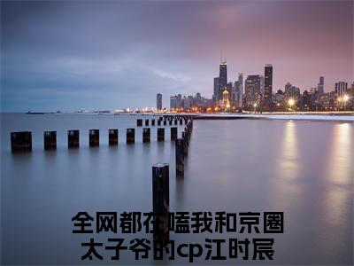 江时宸温星姌全文免费阅读大结局-全网都在嗑我和京圈太子爷的cp结局免费阅读