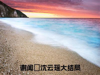 谢闻璟沈云瑶（谢闻璟沈云瑶）小说全文免费阅读无弹窗-（谢闻璟沈云瑶）小说全文免费阅读最新章节列表笔趣阁