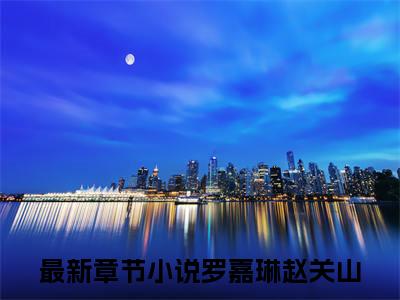 （罗嘉琳赵关山）全网热搜是什么小说_罗嘉琳赵关山小说（被老公送进精神病院之后）热门章节阅读无弹窗_笔趣阁（被老公送进精神病院之后）