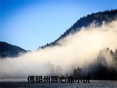 傅明州陈心涵（傅明州陈心涵）全文免费阅读无弹窗大结局_（傅明州陈心涵）傅明州陈心涵最新章节列表_笔趣阁（傅明州陈心涵）