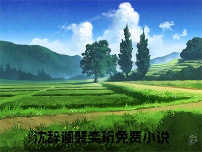 沈辞澜裴奕珩全文免费阅读无弹窗大结局_（沈辞澜裴奕珩）沈辞澜裴奕珩最新章节列表笔趣阁（沈辞澜裴奕珩）