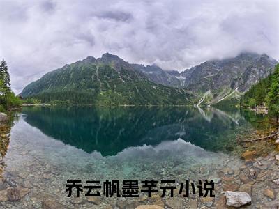 乔云帆墨芊亓（乔云帆墨芊亓）全文免费阅读无弹窗大结局_乔云帆墨芊亓(乔云帆墨芊亓)小说结局免费阅读（乔云帆墨芊亓）