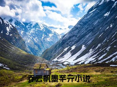 乔云帆墨芊亓(乔云帆墨芊亓)全文阅读无弹窗大结局-乔云帆墨芊亓小说结局免费阅读_笔趣阁（乔云帆墨芊亓）