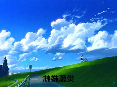 林姝萧炎(双重生之追妻路漫漫)全文免费阅读无弹窗大结局_(双重生之追妻路漫漫)林姝萧炎全文免费完结版阅读(双重生之追妻路漫漫)