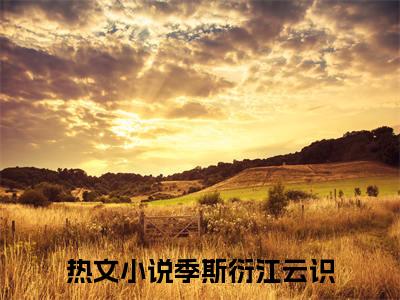 季斯衍江云识经典小说无广告小说免费阅读 季斯衍江云识全章节免费阅读