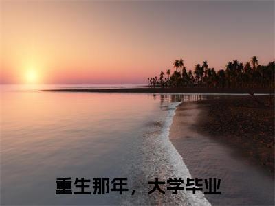 小说林书文（重生那年，大学毕业小说免费阅读）完结阅读_林书文全文免费阅读最新章节大结局