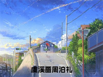 虞溪蔷周泊礼精彩小说（虞溪蔷周泊礼）在哪免费看-小说(虞溪蔷周泊礼)全文完整版免费阅读
