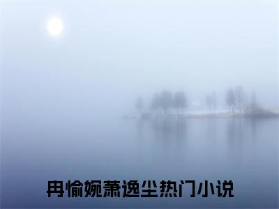 冉愉婉萧逸尘（冉愉婉萧逸尘）全文免费阅读无弹窗大结局_冉愉婉萧逸尘(冉愉婉萧逸尘)小说结局免费阅读（冉愉婉萧逸尘）