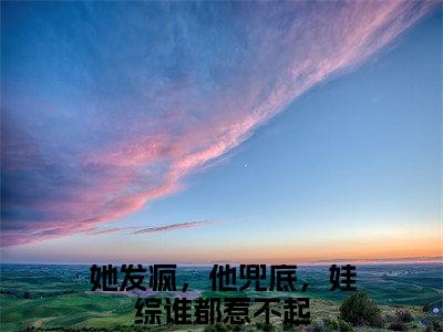 顾鸿钧沈清晚(她发疯，他兜底，娃综谁都惹不起)小说全文免费阅读无弹窗大结局_（顾鸿钧沈清晚全文免费阅读）她发疯，他兜底，娃综谁都惹不起最新章节列表_笔趣阁
