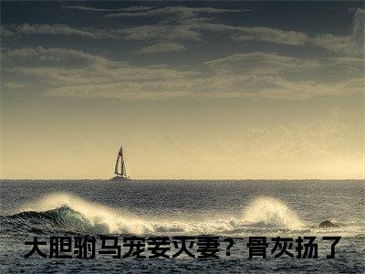 大胆驸马宠妾灭妻？骨灰扬了（顾湛冷澜之）全文免费阅读无弹窗大结局_ 大胆驸马宠妾灭妻？骨灰扬了最新章节列表_笔趣阁