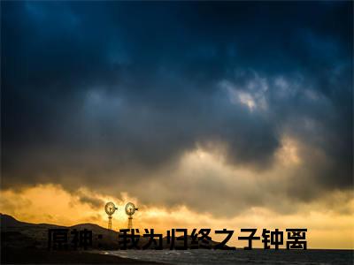 原神：我为归终之子钟离小说免费阅读(原神：我为归终之子钟离)全文免费阅读无弹窗大结局_ 原神：我为归终之子钟离最新章节列表_笔趣阁（原神：我为归终之子钟离小说）