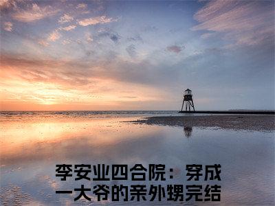 四合院：穿成一大爷的亲外甥全文免费阅读大结局-李安业结局免费阅读
