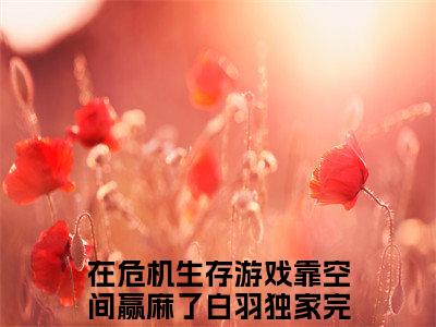 在危机生存游戏靠空间赢麻了白羽小说大结局免费阅读-精彩小说（在危机生存游戏靠空间赢麻了白羽）