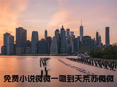 微微一吻到天荒苏微微（微微一吻到天荒苏微微）全文免费阅读无弹窗大结局_（微微一吻到天荒苏微微）微微一吻到天荒苏微微最新章节列表_笔趣阁（微微一吻到天荒苏微微）