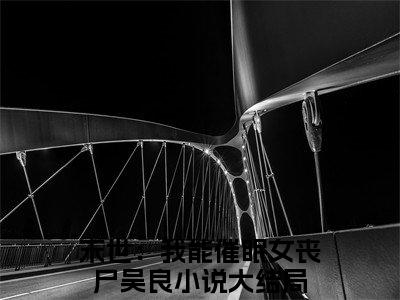 末世：我能催眠女丧尸吴良是什么小说-末世：我能催眠女丧尸吴良无弹窗免费阅读大结局最新章节列表_笔趣阁