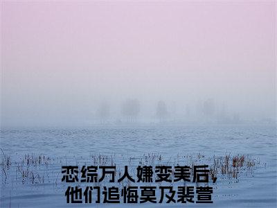 恋综万人嫌变美后，他们追悔莫及裴萱（恋综万人嫌变美后，他们追悔莫及裴萱）全文免费阅读无弹窗大结局_（恋综万人嫌变美后，他们追悔莫及裴萱无弹窗）全文完整版免费阅读