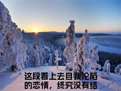 成明泽胡芷逸（这段看上去自我沦陷的恋情，终究没有结果）全文免费在线阅读_成明泽胡芷逸全文免费阅读无弹窗大结局