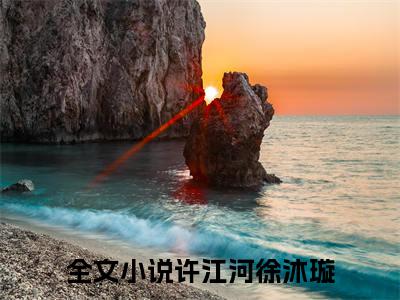 【全文】《许江河徐沐璇》小说txt在线阅读_(许江河徐沐璇全章节)-许江河徐沐璇_重生后，漂亮作精女神黏上我了在线阅读