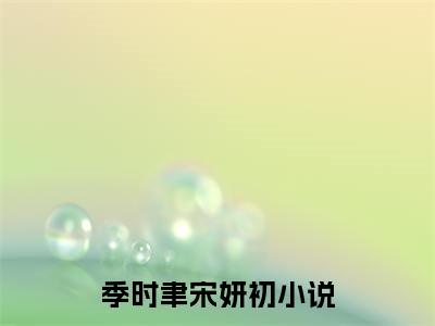 季时聿宋妍初（季时聿宋妍初）全文免费阅读无弹窗大结局_ (季时聿宋妍初小说全文免费阅读)最新章节列表_笔趣阁
