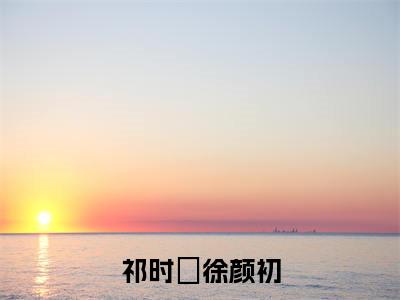 祁时旻徐颜初（祁时旻徐颜初）全文免费阅读无弹窗_祁时旻徐颜初最新小说_笔趣阁（祁时旻徐颜初）