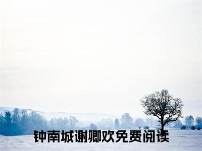 钟南城谢卿欢小说全文阅读无弹窗大结局_（钟南城谢卿欢）最新章节列表_笔趣阁