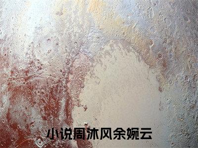 周沐风余婉云小说免费阅读（周沐风余婉云）全文免费阅读无弹窗大结局_周沐风余婉云小说免费阅读最新章节列表_笔趣阁（周沐风余婉云）