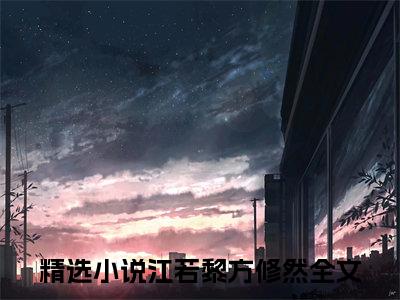 江若黎方修然小说（江若黎方修然）全文免费阅读无弹窗_江若黎方修然全文免费阅读无弹窗最新章节列表笔趣阁（江若黎方修然）
