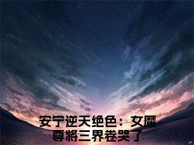 逆天绝色：女魔尊将三界卷哭了（安宁：逆天绝色：女魔尊将三界卷哭了）全文免费阅读无弹窗大结局_安宁：逆天绝色：女魔尊将三界卷哭了最新章节列表_笔趣阁（逆天绝色：女魔尊将三界卷哭了）