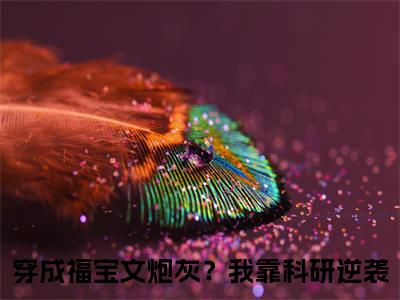 陆微尘小说全文（穿成福宝文炮灰？我靠科研逆袭）精选知乎免费小说_陆微尘小说全文最新章节列表