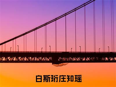 小说（白斯珩庄知瑶）最新章节免费阅读-（白斯珩庄知瑶）小说全文无删减版
