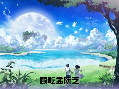 顾屹孟阮芝书名是《顾屹孟阮芝》在线赏析_顾屹孟阮芝txt小说阅读_顾屹孟阮芝在线阅读笔趣阁