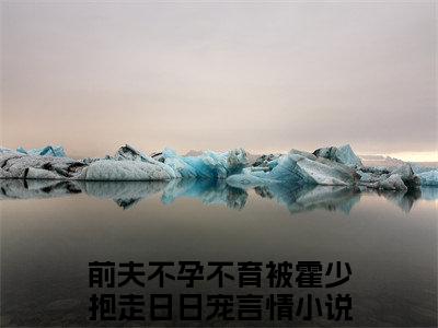 喻青青霍景年（前夫不孕不育被霍少抱走日日宠）今日爆款小说-（喻青青霍景年）前夫不孕不育被霍少抱走日日宠完结大结局免费阅读