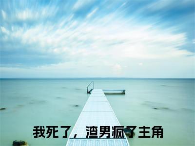 我死了，渣男疯了最新完结免费阅读-程西傅铭煜悬疑小说在线阅读