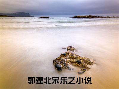 郭建北宋乐之小说最新试读_(郭建北宋乐之免费阅读最新章节列表)_笔趣阁