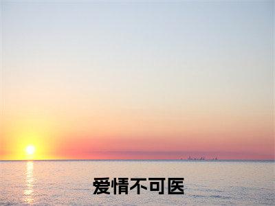 爱情不可医（沐希顾亦彻）最新章节在线阅读 抖音新书热荐沐希顾亦彻