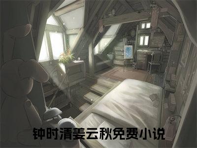 2023新上热文钟时清姜云秋-钟时清姜云秋在线阅读的小说完整版