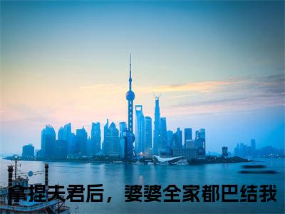 秦雨摇贺枫小说全文免费阅读无弹窗,（拿捏夫君后，婆婆全家都巴结我）小说全文免费阅读